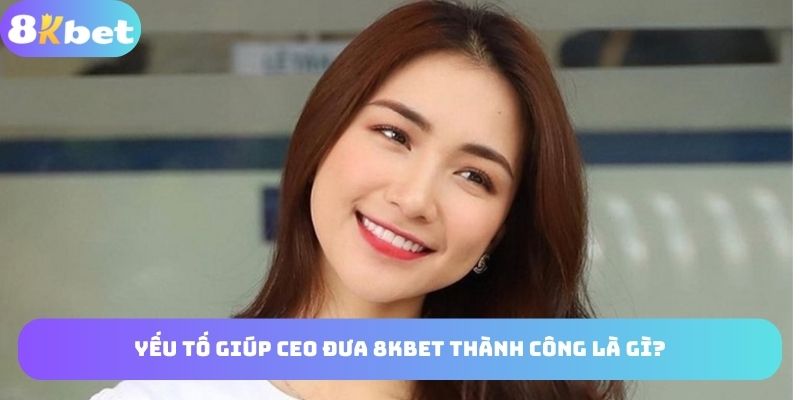 Những yếu tố giúp CEO đưa 8KBET thành công