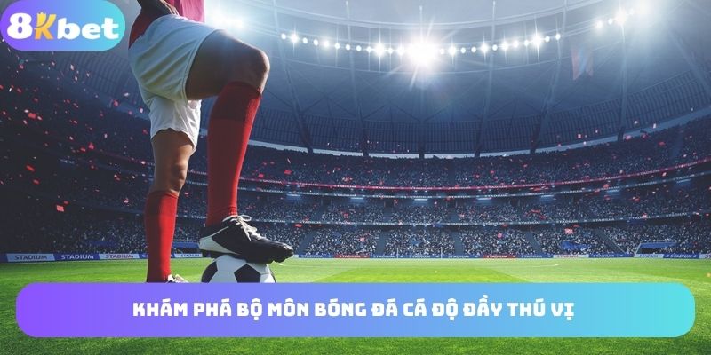 Bộ môn bóng đá cá độ đầy thú vị với hội viên 8KBET